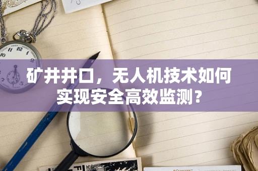 矿井井口，无人机技术如何实现安全高效监测？
