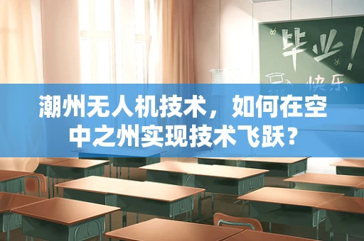 潮州无人机技术，如何在空中之州实现技术飞跃？