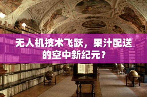 无人机技术飞跃，果汁配送的空中新纪元？