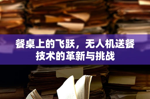 餐桌上的飞跃，无人机送餐技术的革新与挑战