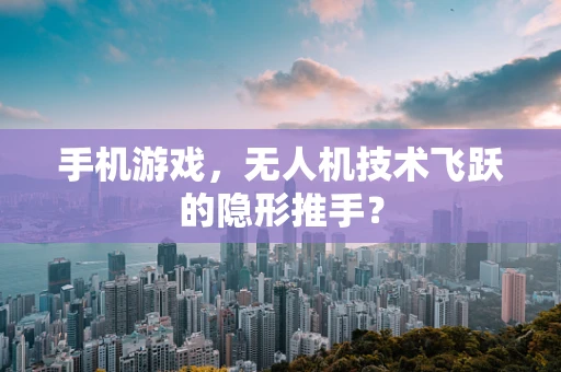 手机游戏，无人机技术飞跃的隐形推手？