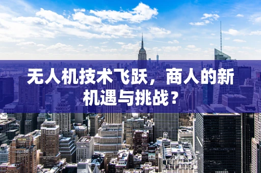 无人机技术飞跃，商人的新机遇与挑战？