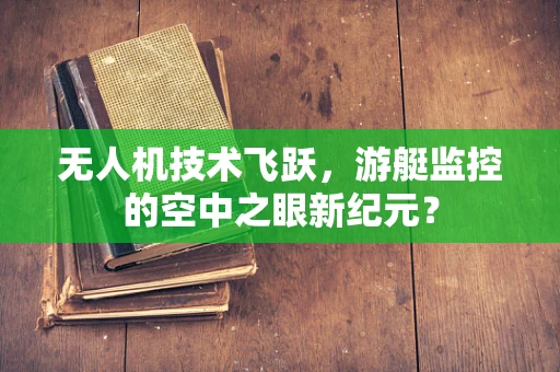 无人机技术飞跃，游艇监控的空中之眼新纪元？