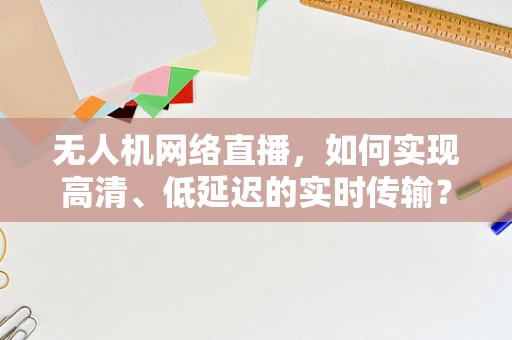 无人机网络直播，如何实现高清、低延迟的实时传输？