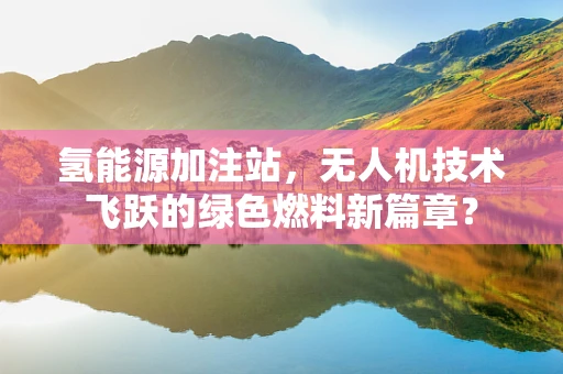 氢能源加注站，无人机技术飞跃的绿色燃料新篇章？