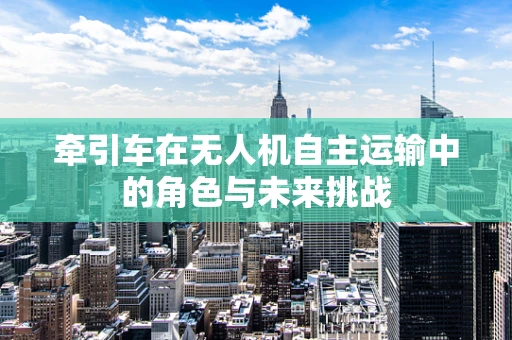 牵引车在无人机自主运输中的角色与未来挑战