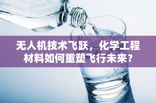 无人机技术飞跃，化学工程材料如何重塑飞行未来？