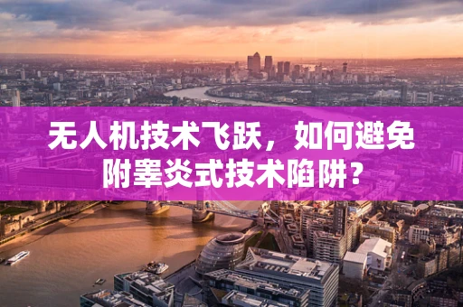 无人机技术飞跃，如何避免附睾炎式技术陷阱？
