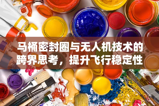 马桶密封圈与无人机技术的跨界思考，提升飞行稳定性的新视角？