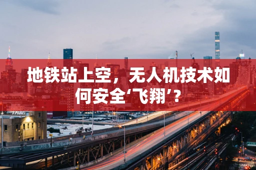 地铁站上空，无人机技术如何安全‘飞翔’？