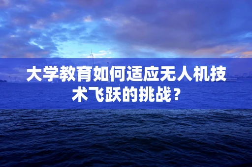 大学教育如何适应无人机技术飞跃的挑战？