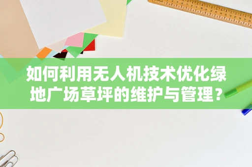 如何利用无人机技术优化绿地广场草坪的维护与管理？