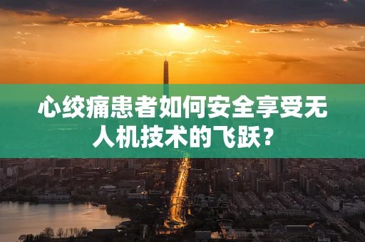 心绞痛患者如何安全享受无人机技术的飞跃？