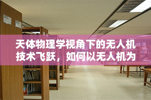 天体物理学视角下的无人机技术飞跃，如何以无人机为眼，探索宇宙奥秘？
