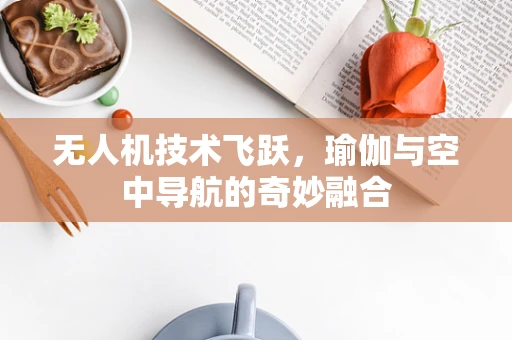 无人机技术飞跃，瑜伽与空中导航的奇妙融合