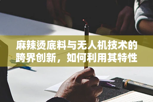 麻辣烫底料与无人机技术的跨界创新，如何利用其特性优化飞行稳定性？