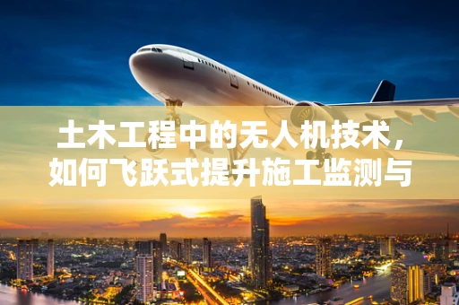 土木工程中的无人机技术，如何飞跃式提升施工监测与安全？
