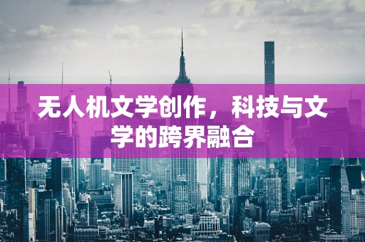 无人机文学创作，科技与文学的跨界融合