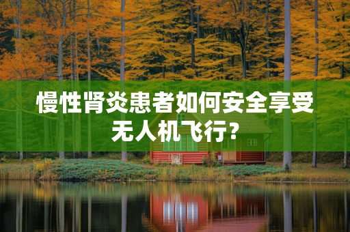 慢性肾炎患者如何安全享受无人机飞行？