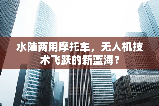 水陆两用摩托车，无人机技术飞跃的新蓝海？