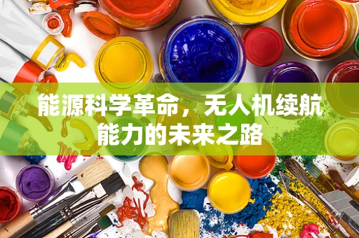 能源科学革命，无人机续航能力的未来之路