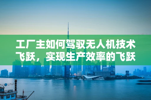 工厂主如何驾驭无人机技术飞跃，实现生产效率的飞跃？