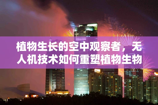 植物生长的空中观察者，无人机技术如何重塑植物生物学研究？