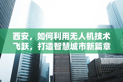 西安，如何利用无人机技术飞跃，打造智慧城市新篇章？