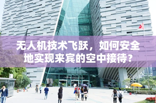 无人机技术飞跃，如何安全地实现来宾的空中接待？
