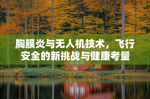 胸膜炎与无人机技术，飞行安全的新挑战与健康考量