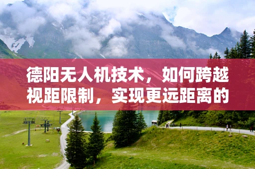 德阳无人机技术，如何跨越视距限制，实现更远距离的自主飞行？