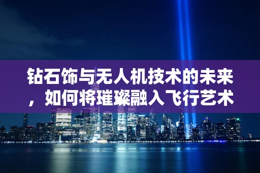 钻石饰与无人机技术的未来，如何将璀璨融入飞行艺术？