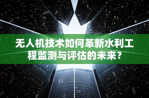 无人机技术如何革新水利工程监测与评估的未来？