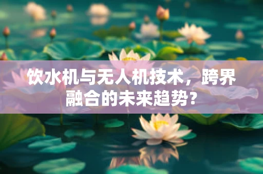 饮水机与无人机技术，跨界融合的未来趋势？
