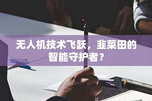 无人机技术飞跃，韭菜田的智能守护者？