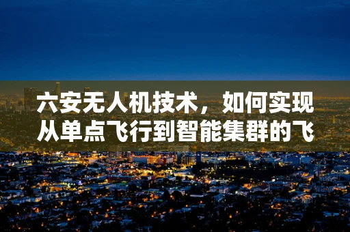六安无人机技术，如何实现从单点飞行到智能集群的飞跃？