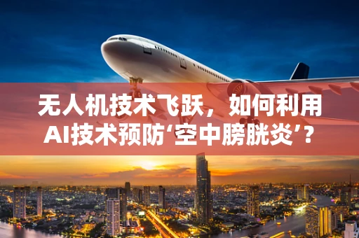 无人机技术飞跃，如何利用AI技术预防‘空中膀胱炎’？