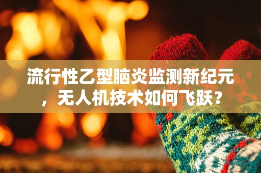 流行性乙型脑炎监测新纪元，无人机技术如何飞跃？