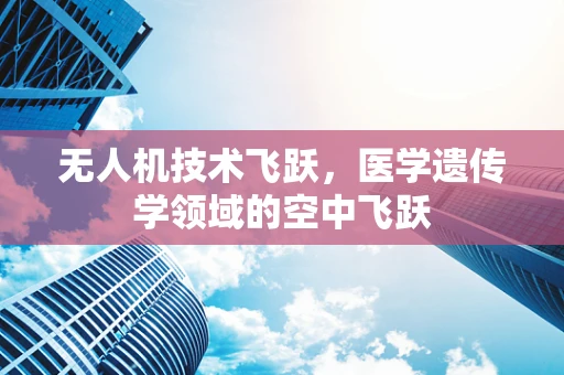 无人机技术飞跃，医学遗传学领域的空中飞跃