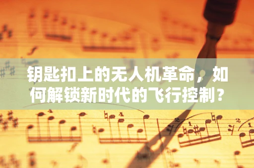 钥匙扣上的无人机革命，如何解锁新时代的飞行控制？