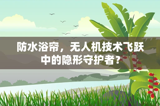 防水浴帘，无人机技术飞跃中的隐形守护者？