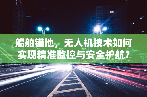 船舶锚地，无人机技术如何实现精准监控与安全护航？
