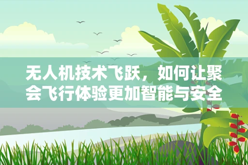 无人机技术飞跃，如何让聚会飞行体验更加智能与安全？