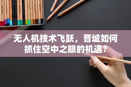 无人机技术飞跃，晋城如何抓住空中之眼的机遇？