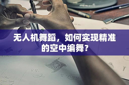无人机舞蹈，如何实现精准的空中编舞？