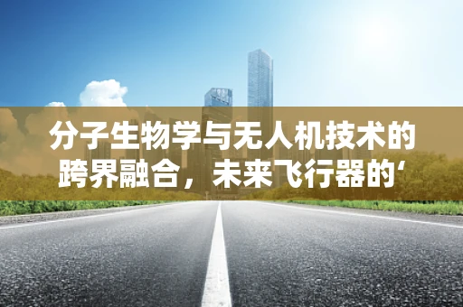分子生物学与无人机技术的跨界融合，未来飞行器的‘基因’革命？
