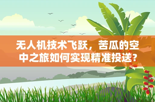 无人机技术飞跃，苦瓜的空中之旅如何实现精准投送？