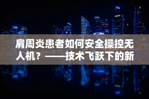 肩周炎患者如何安全操控无人机？——技术飞跃下的新挑战
