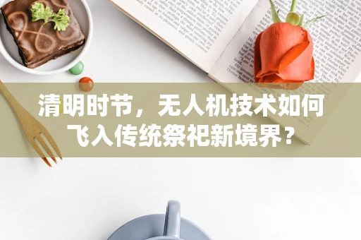 清明时节，无人机技术如何飞入传统祭祀新境界？