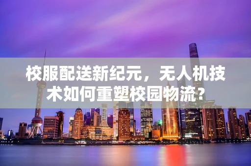 校服配送新纪元，无人机技术如何重塑校园物流？
